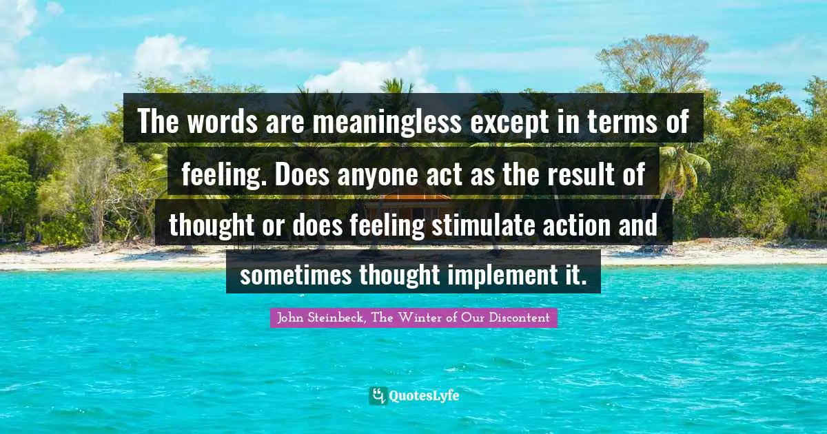 The words are meaningless except in terms of feeling. Does anyone act as the result of thought or does feeling stimulate action and sometimes thought implement it.