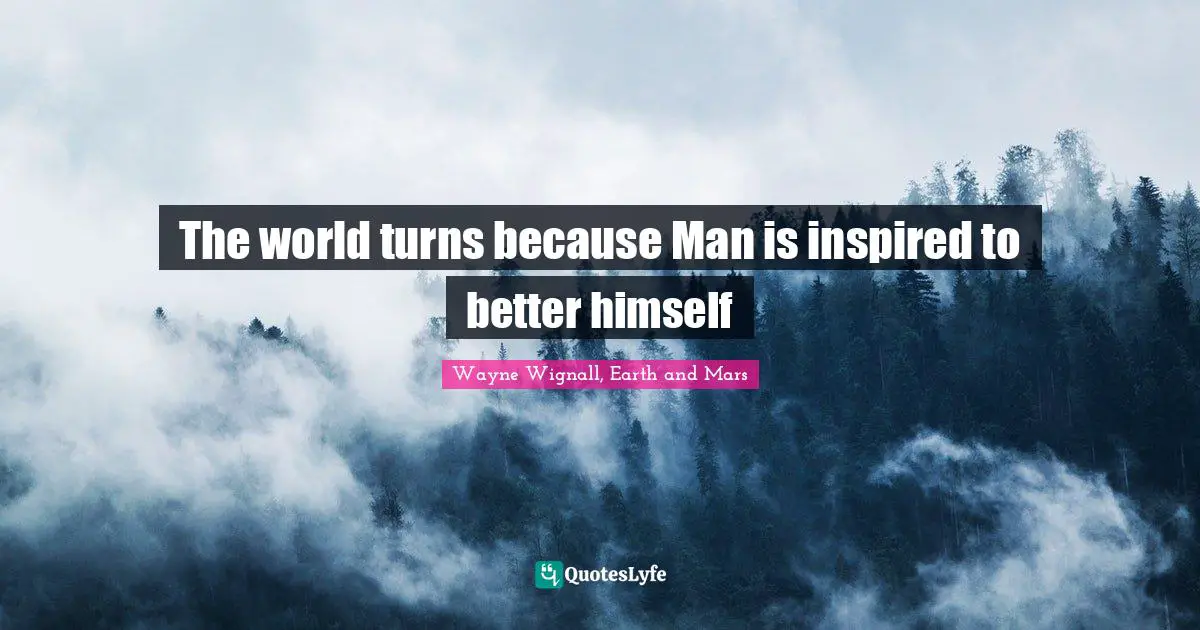 The world turns because Man is inspired to better himself
