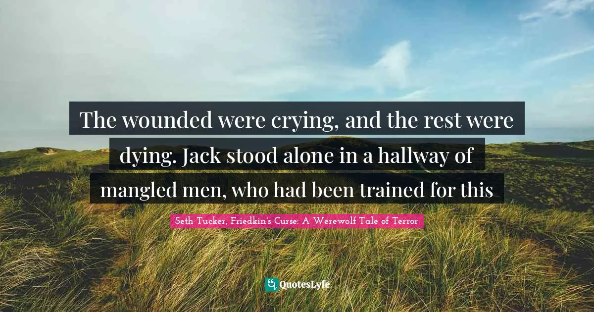 Werewolves Quotes: "The wounded were crying, and the rest were dying. Jack stood alone in a hallway of mangled men, who had been trained for this"
