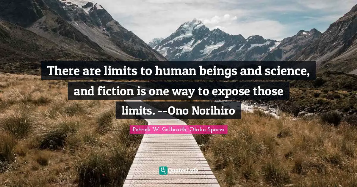 There are limits to human beings and science, and fiction is one way to expose those limits. --Ono Norihiro