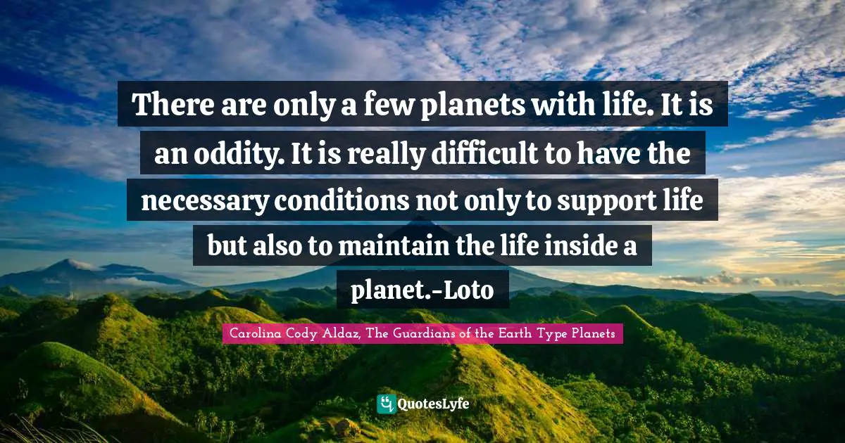 Cyberspace Quotes: "There are only a few planets with life. It is an oddity. It is really difficult to have the necessary conditions not only to support life but also to maintain the life inside a planet.-Loto"