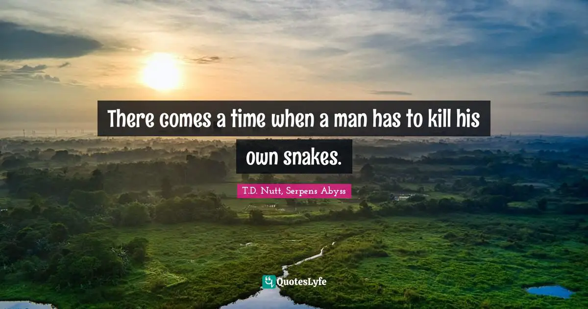 There comes a time when a man has to kill his own snakes.