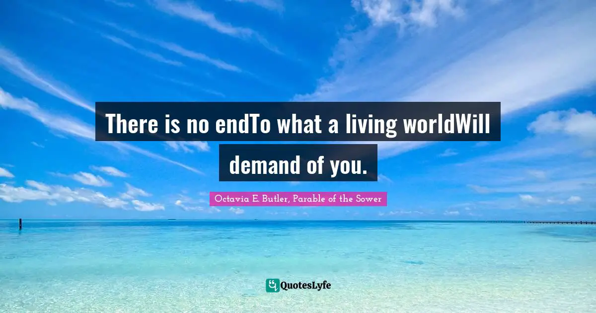 Octavia E. Butler Quotes: "There is no endTo what a living worldWill demand of you."