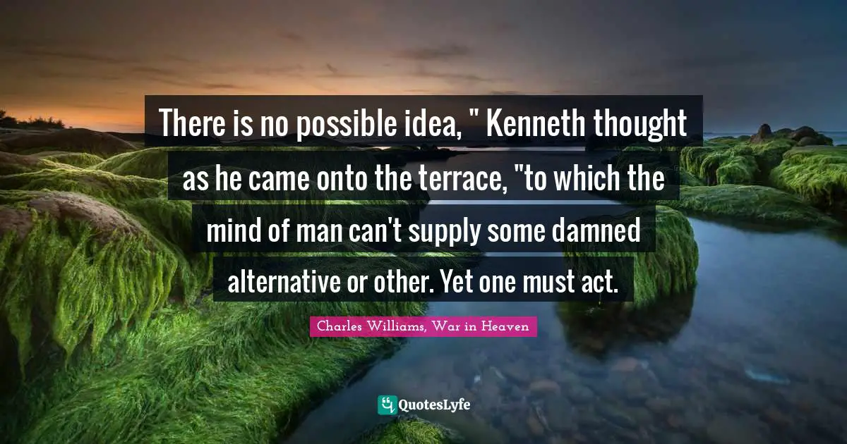 Charles   Williams Quotes: "There is no possible idea, " Kenneth thought as he came onto the terrace, "to which the mind of man can't supply some damned alternative or other. Yet one must act."