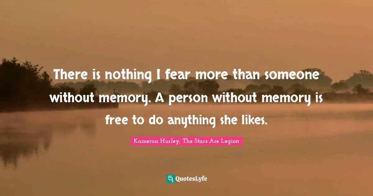 There is nothing I fear more than someone without memory. A person without memory is free to do anything she likes.