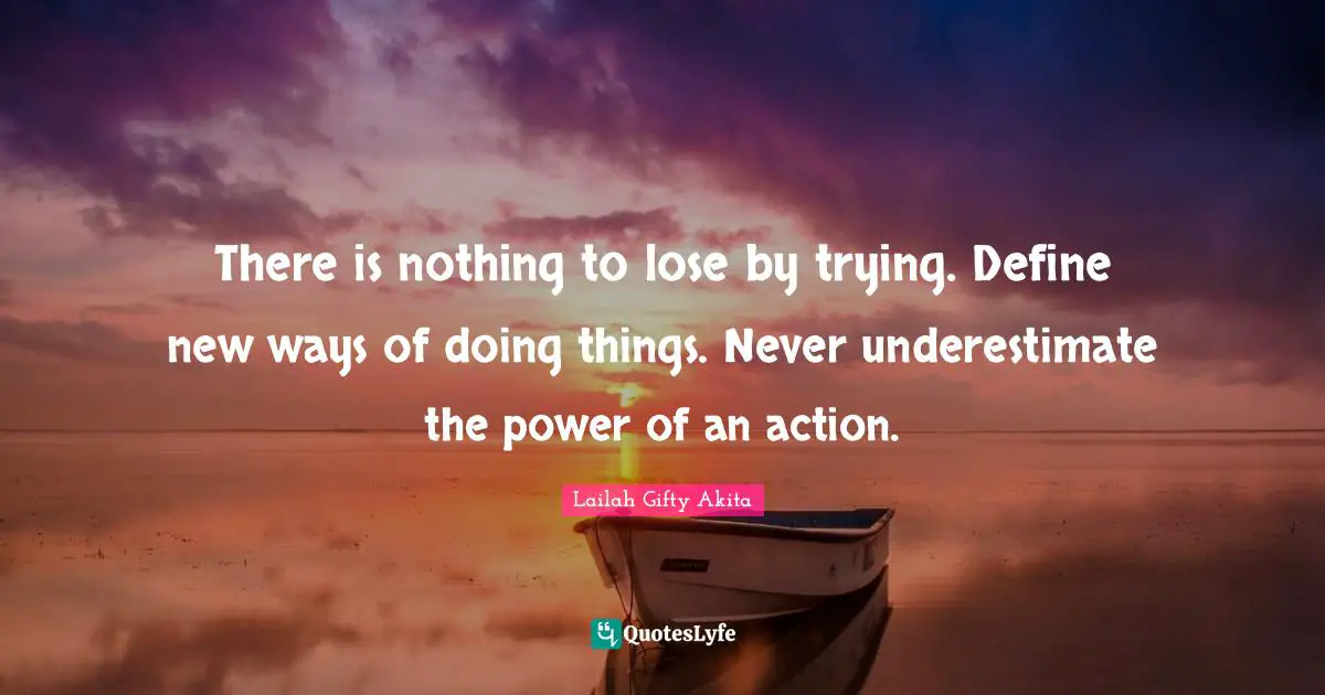 Persistent Effort Quotes: "There is nothing to lose by trying. Define new ways of doing things. Never underestimate the power of an action."