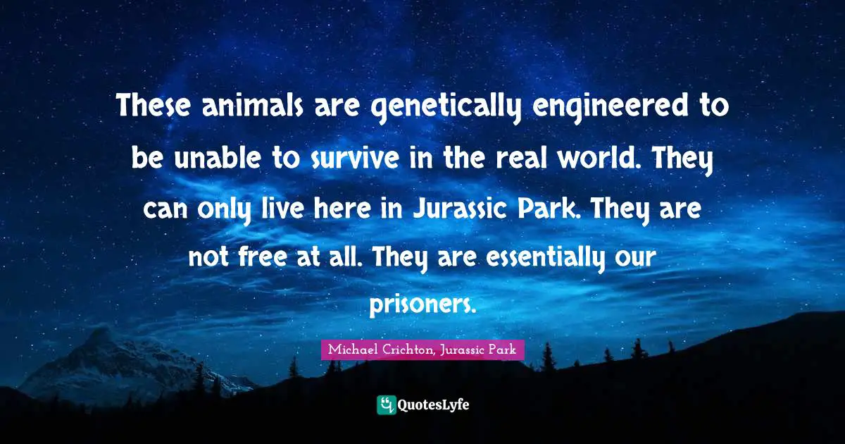 These animals are genetically engineered to be unable to survive in the real world. They can only live here in Jurassic Park. They are not free at all. They are essentially our prisoners.