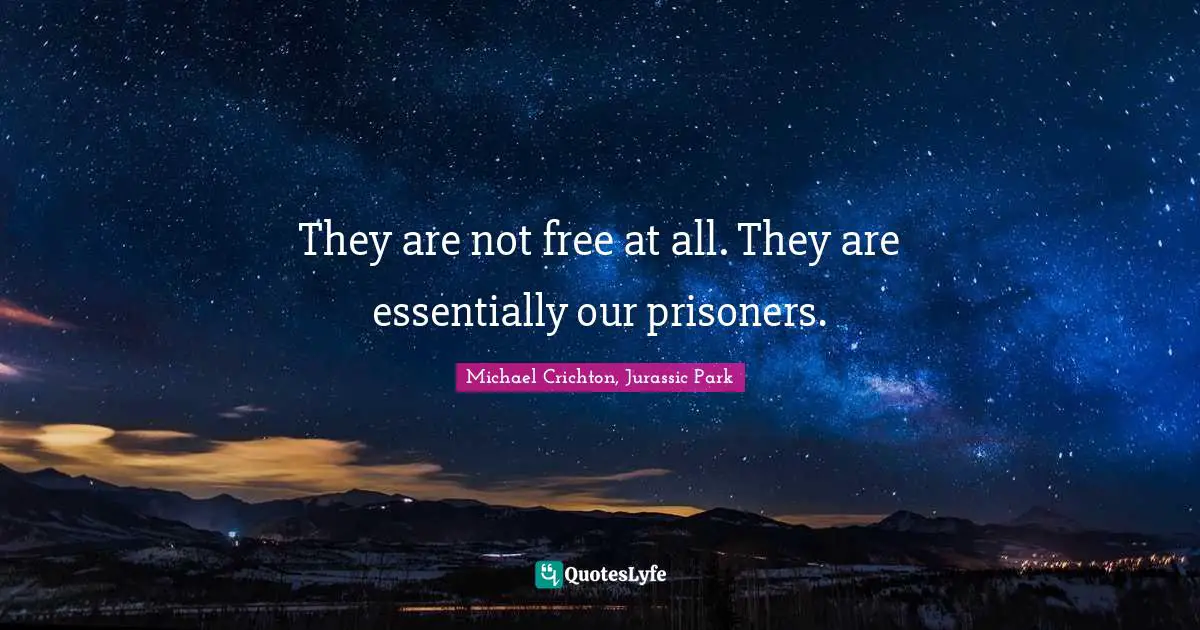 They are not free at all. They are essentially our prisoners.