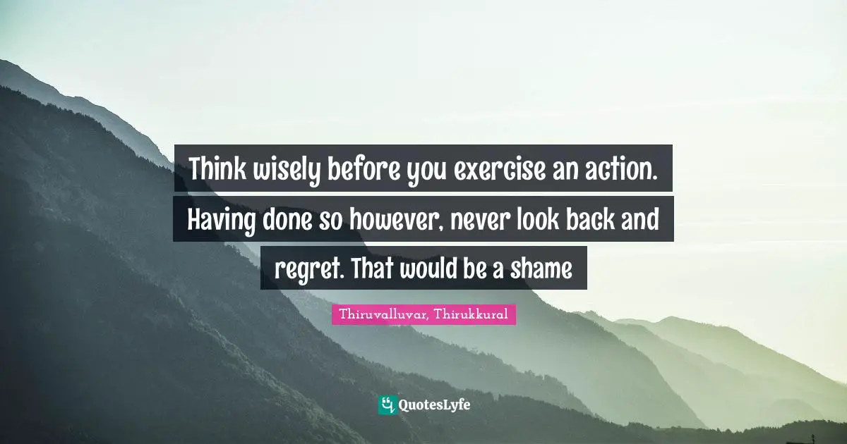 Decide Quotes: "Think wisely before you exercise an action. Having done so however, never look back and regret. That would be a shame"