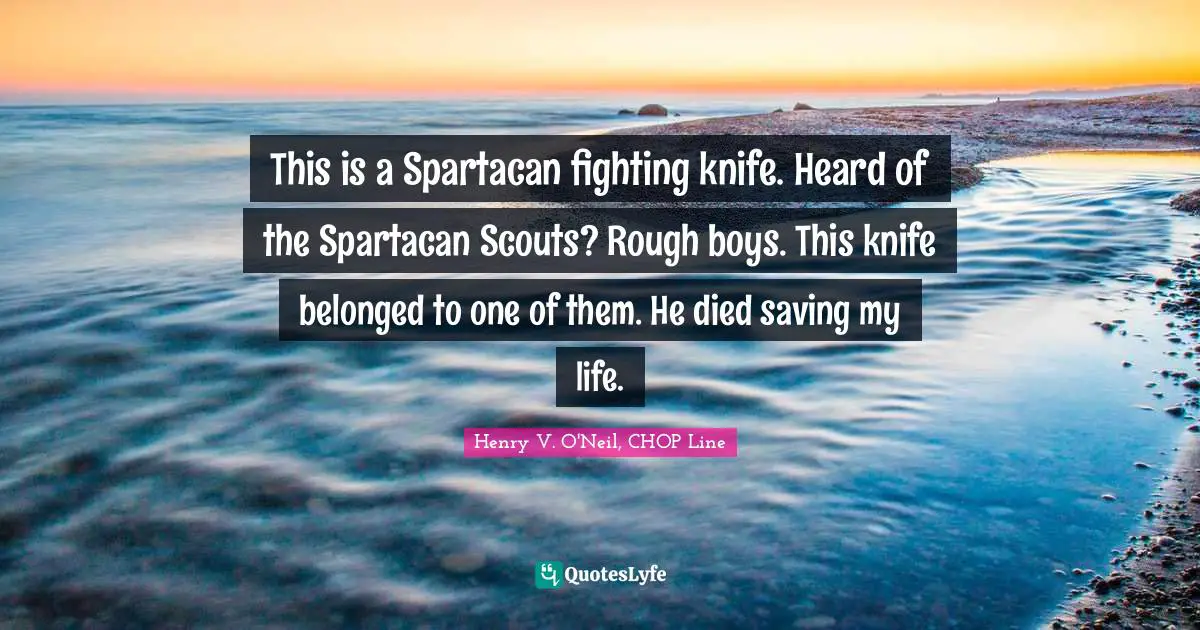 This is a Spartacan fighting knife. Heard of the Spartacan Scouts? Rough boys. This knife belonged to one of them. He died saving my life.