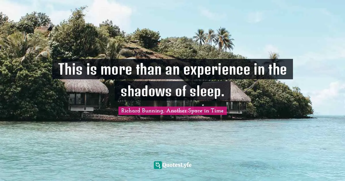 This is more than an experience in the shadows of sleep.