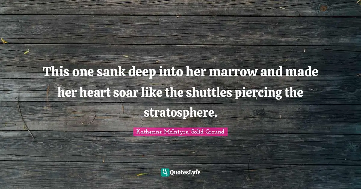 Katherine McIntyre, Solid Ground Quotes: "This one sank deep into her marrow and made her heart soar like the shuttles piercing the stratosphere."