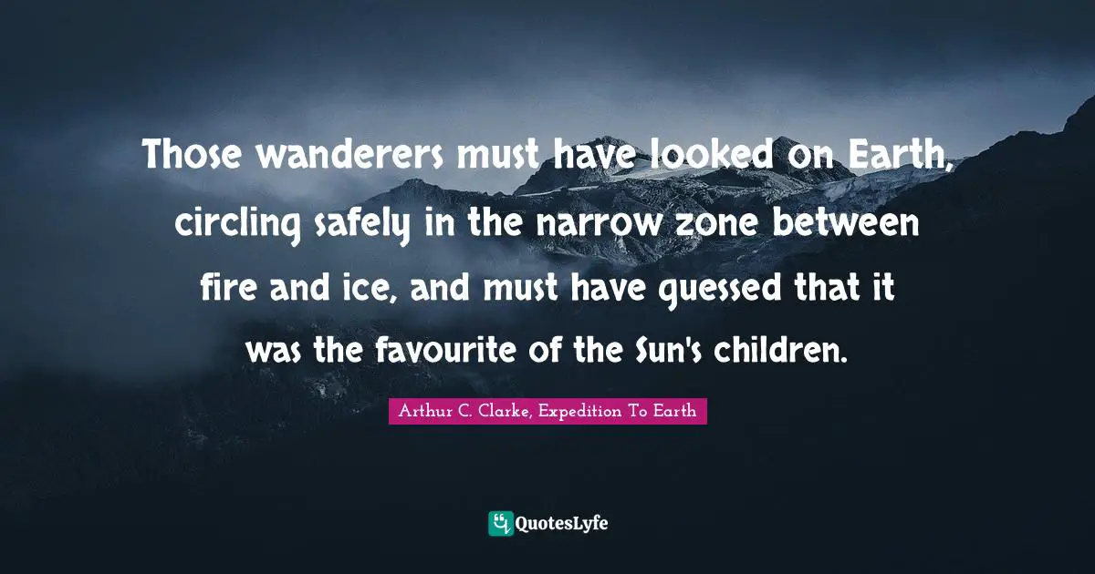 Arthur Quotes: "Those wanderers must have looked on Earth, circling safely in the narrow zone between fire and ice, and must have guessed that it was the favourite of the Sun's children."