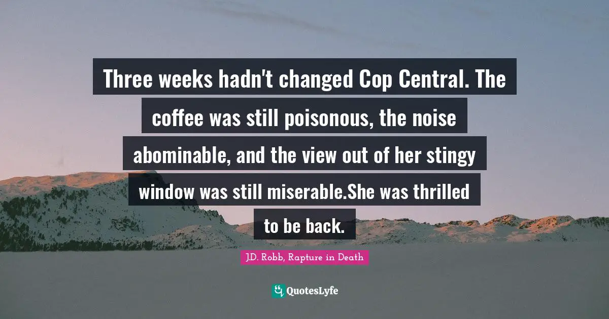 Three weeks hadn't changed Cop Central. The coffee was still poisonous, the noise abominable, and the view out of her stingy window was still miserable.She was thrilled to be back.