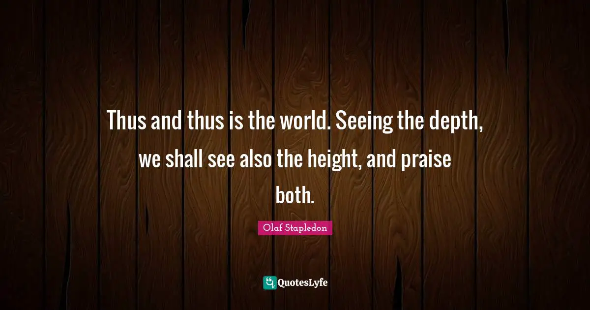 Olaf Stapledon Quotes: "Thus and thus is the world. Seeing the depth, we shall see also the height, and praise both."