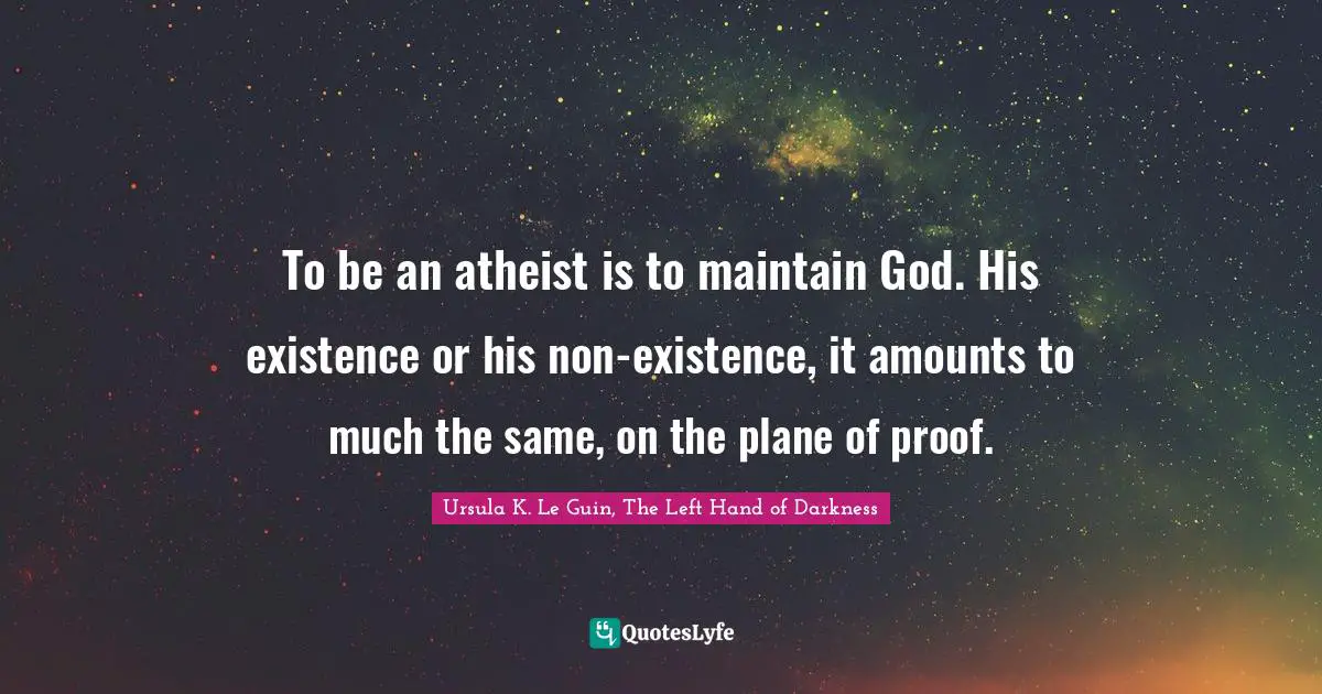 Ursula K. Le Guin, The Left Hand Of Darkness Quotes: "To be an atheist is to maintain God. His existence or his non-existence, it amounts to much the same, on the plane of proof."