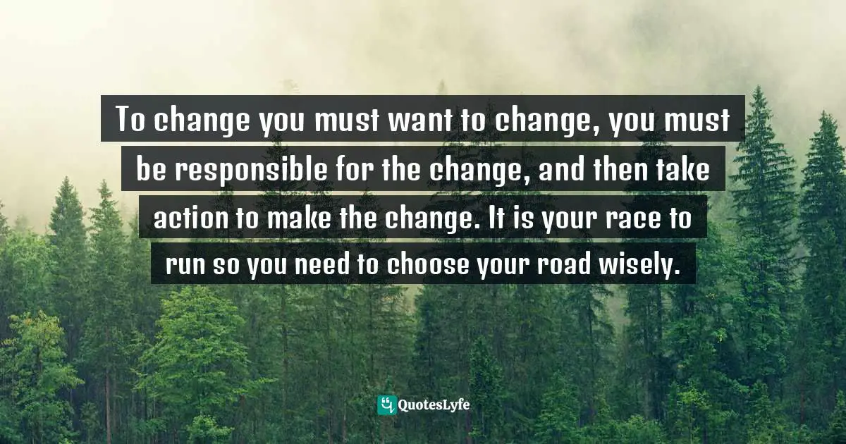 Thomas Narofsky, You Are Unstoppable Participant's Guide: Unleash Your Inspired Life Quotes: "To change you must want to change, you must be responsible for the change, and then take action to make the change. It is your race to run so you need to choose your road wisely."