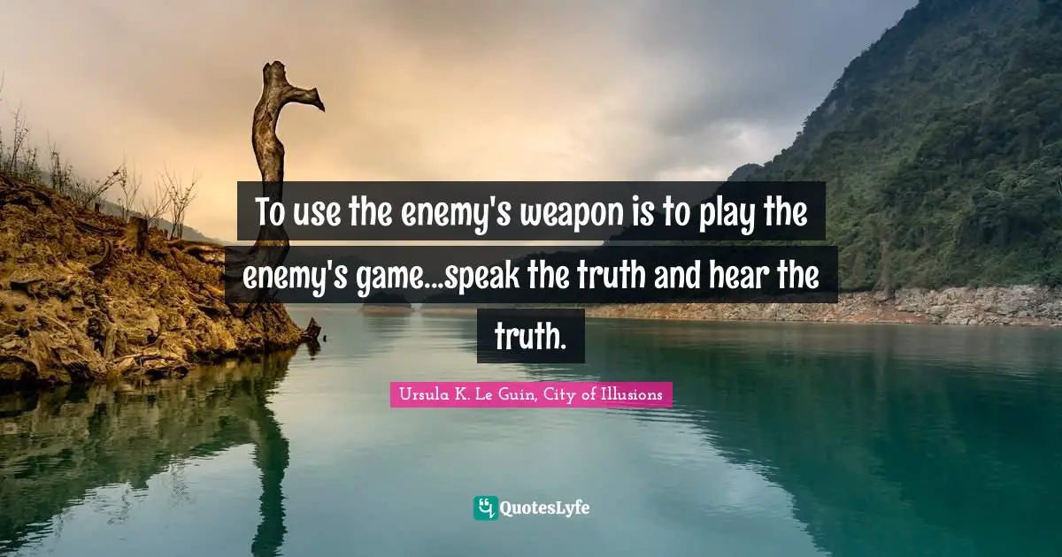 To use the enemy's weapon is to play the enemy's game...speak the truth and hear the truth.