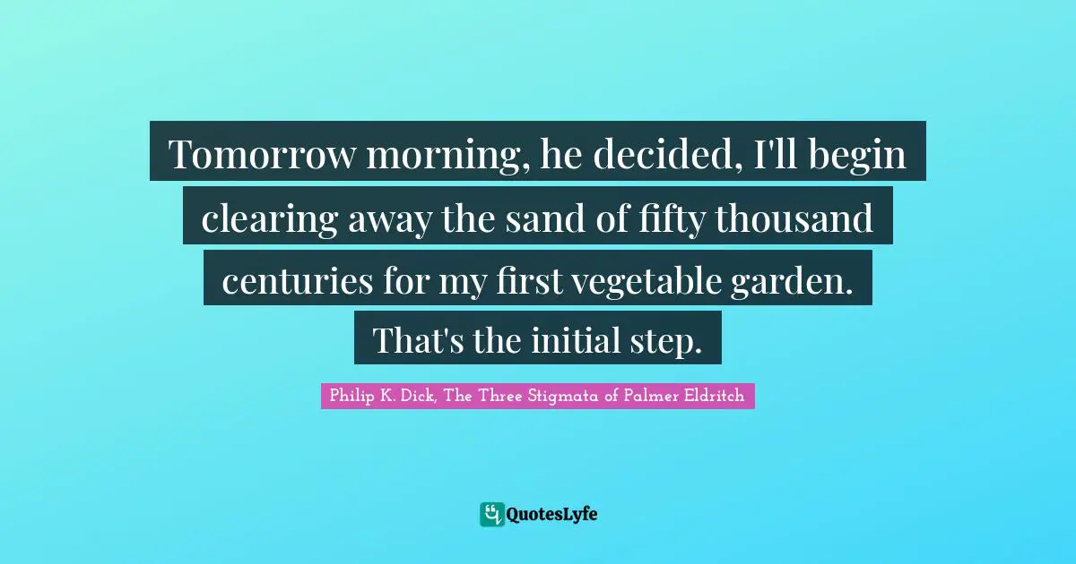 Tomorrow morning, he decided, I'll begin clearing away the sand of fifty thousand centuries for my first vegetable garden. That's the initial step.