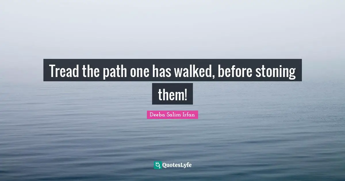 Tread the path one has walked, before stoning them!