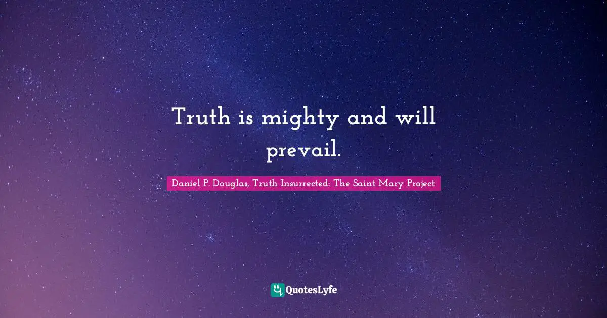 Truth is mighty and will prevail.