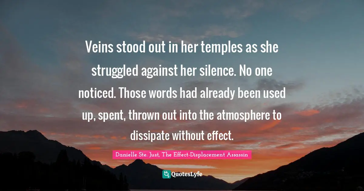 Veins stood out in her temples as she struggled against her silence. No one noticed. Those words had already been used up, spent, thrown out into the atmosphere to dissipate without effect.