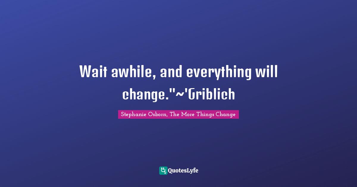Wait awhile, and everything will change."~'Griblich