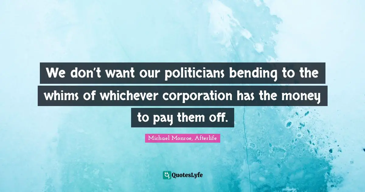 We don’t want our politicians bending to the whims of whichever corporation has the money to pay them off.