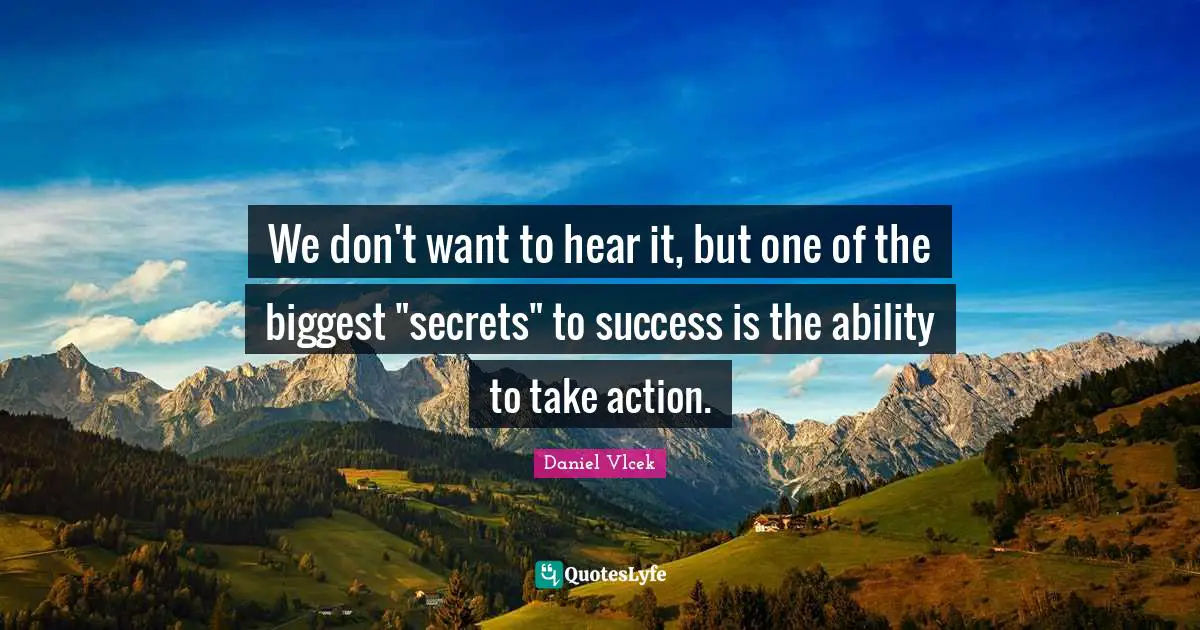 We don't want to hear it, but one of the biggest "secrets" to success is the ability to take action.