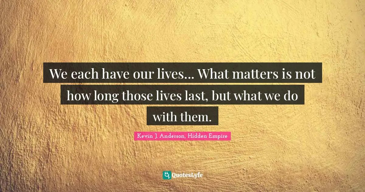 Kevin J. Anderson Quotes: "We each have our lives... What matters is not how long those lives last, but what we do with them."