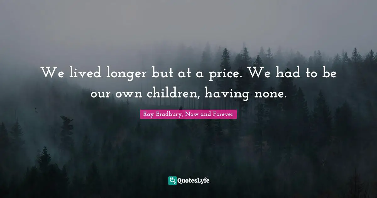 We lived longer but at a price. We had to be our own children, having none.