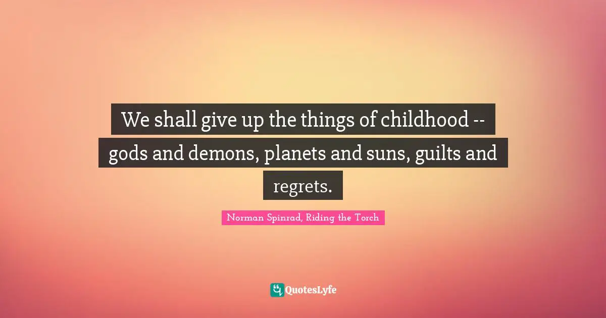 Norman Spinrad Quotes: "We shall give up the things of childhood -- gods and demons, planets and suns, guilts and regrets."