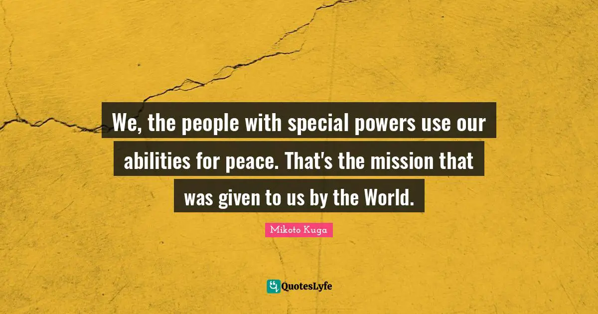 We, the people with special powers use our abilities for peace. That's the mission that was given to us by the World.