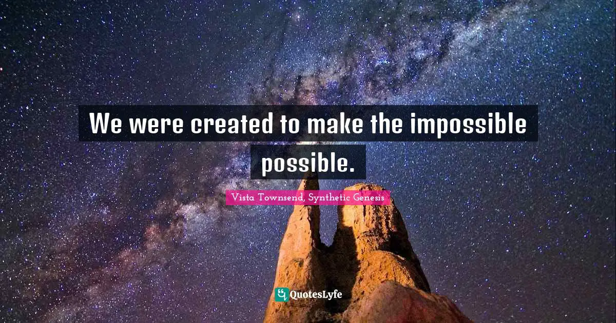 We were created to make the impossible possible.