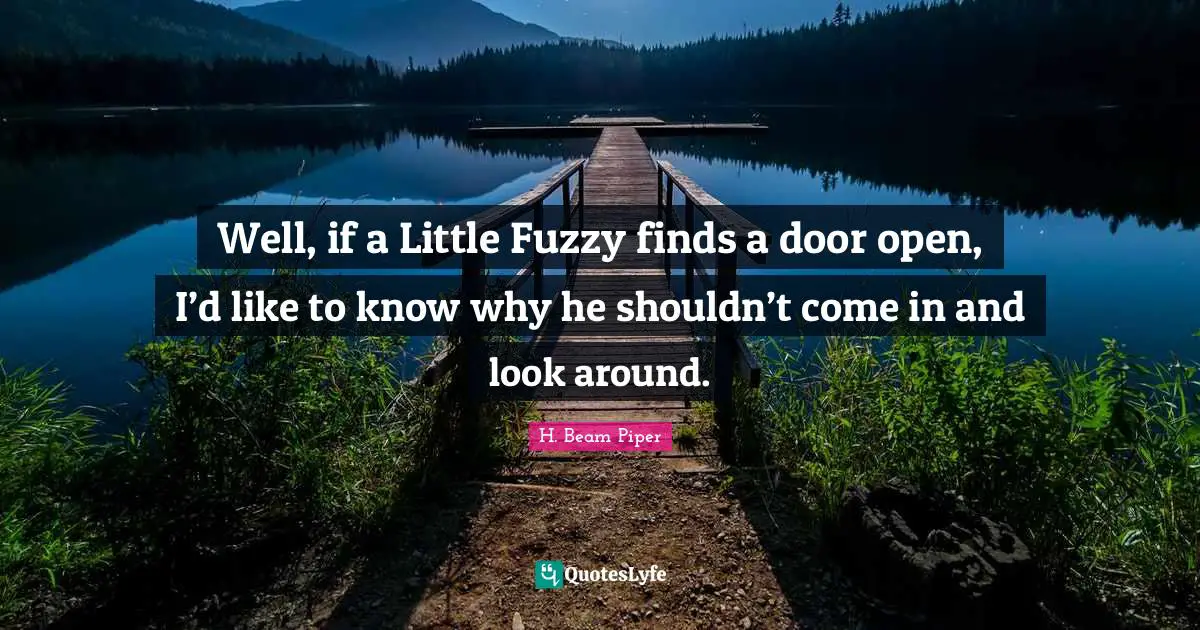 Well, if a Little Fuzzy finds a door open, I’d like to know why he shouldn’t come in and look around.