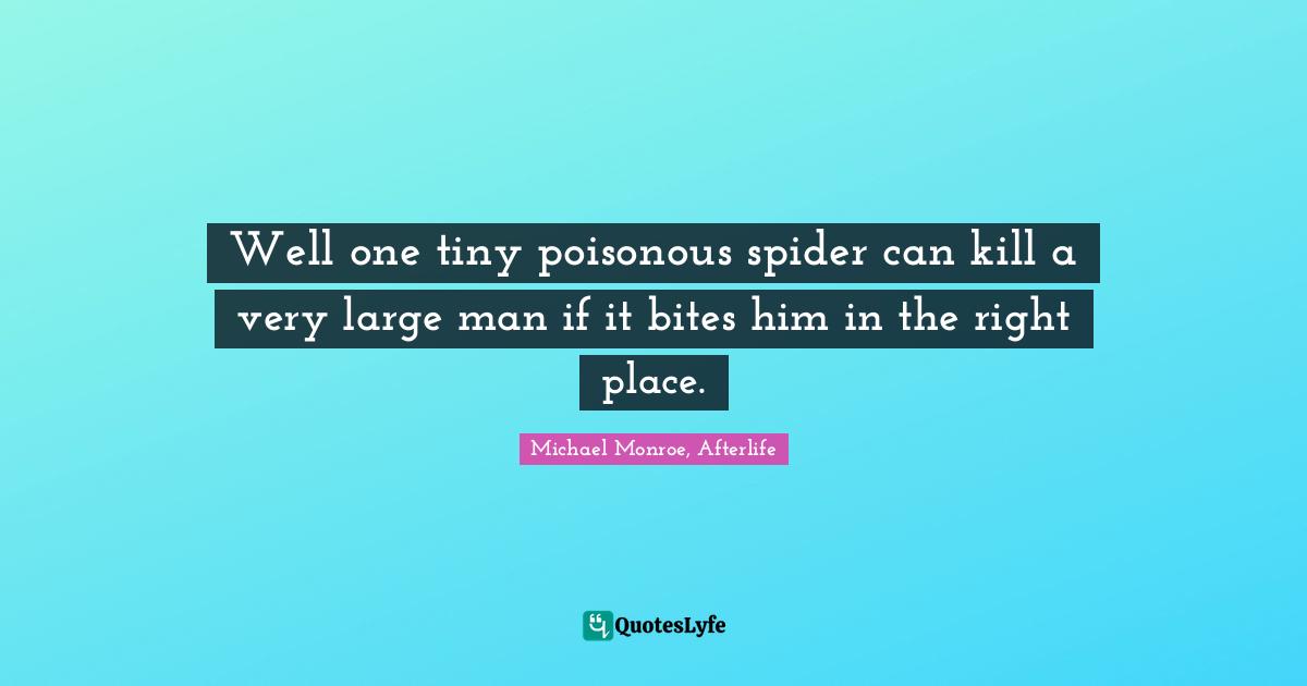 Well one tiny poisonous spider can kill a very large man if it bites him in the right place.