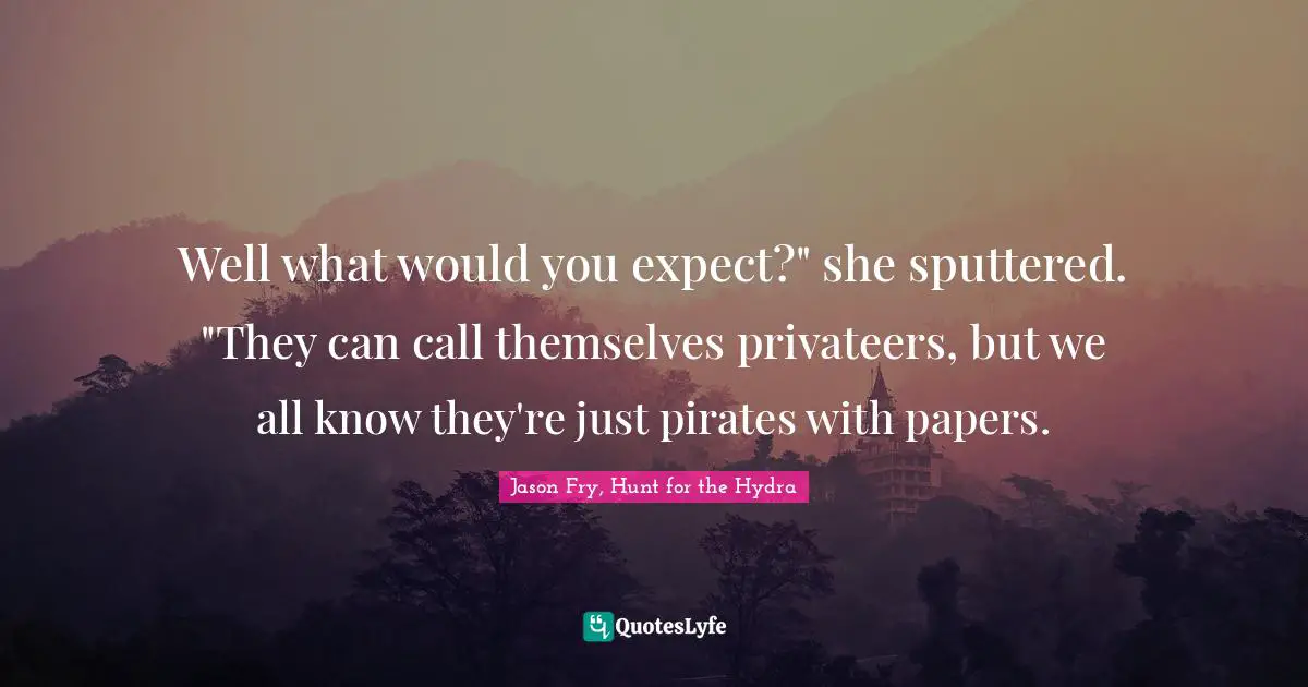 Well what would you expect?" she sputtered. "They can call themselves privateers, but we all know they're just pirates with papers.