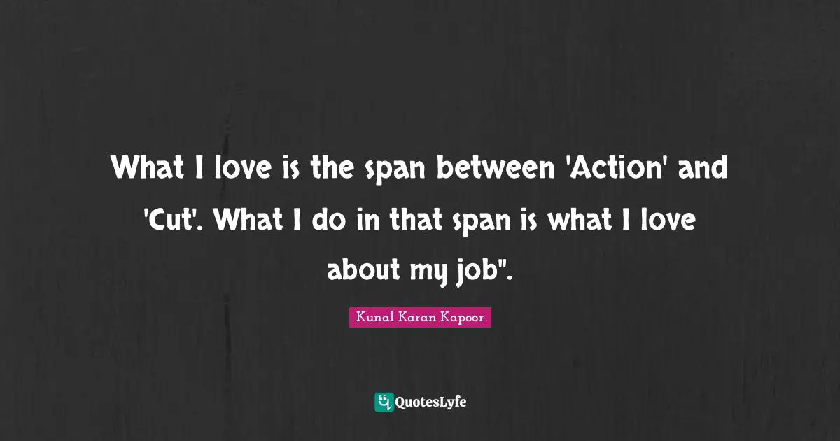 What I love is the span between 'Action' and 'Cut'. What I do in that span is what I love about my job".