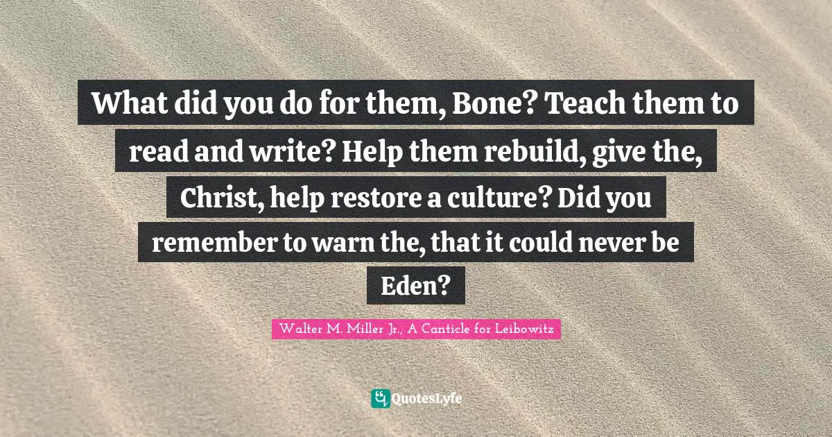 Walter M. Miller Jr. Quotes: "What did you do for them, Bone? Teach them to read and write? Help them rebuild, give the, Christ, help restore a culture? Did you remember to warn the, that it could never be Eden?"