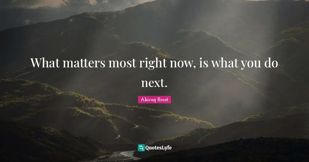 What matters most right now, is what you do next.