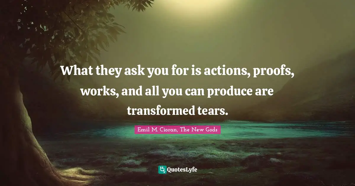 What they ask you for is actions, proofs, works, and all you can produce are transformed tears.