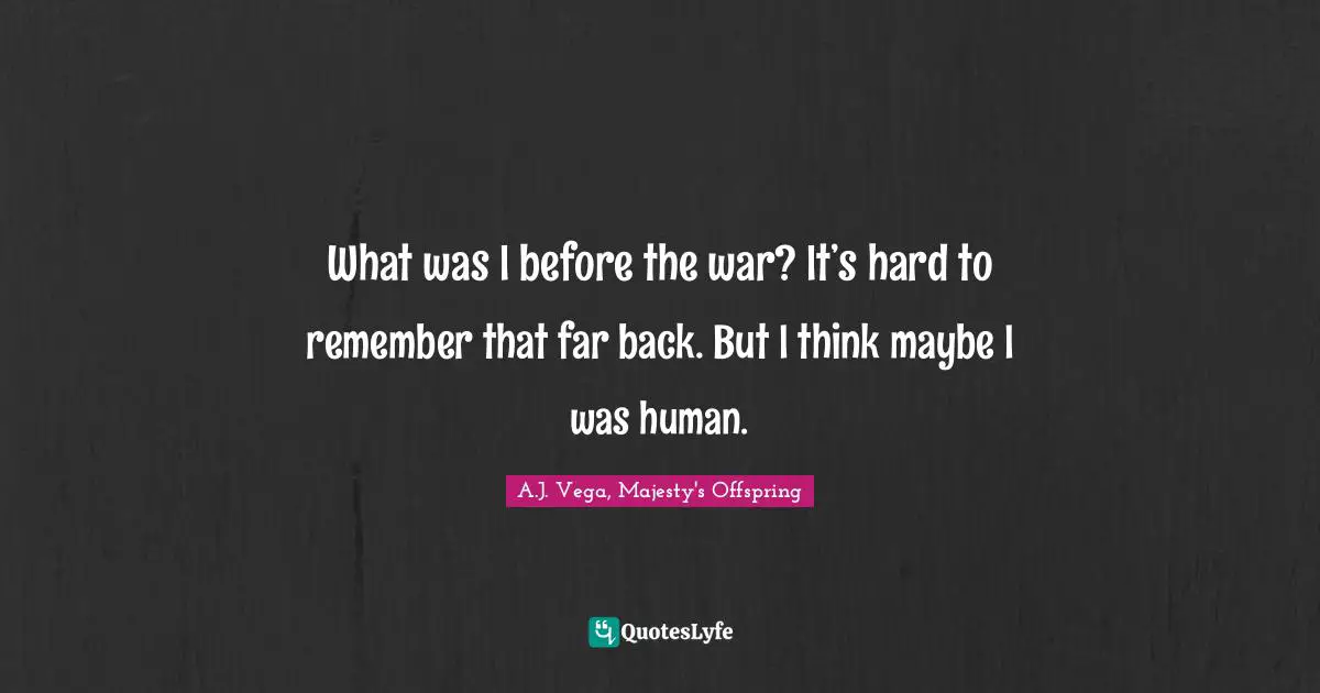 What was I before the war? It’s hard to remember that far back. But I think maybe I was human.