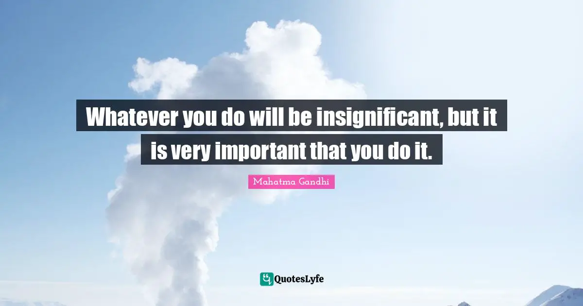 Whatever you do will be insignificant, but it is very important that you do it.