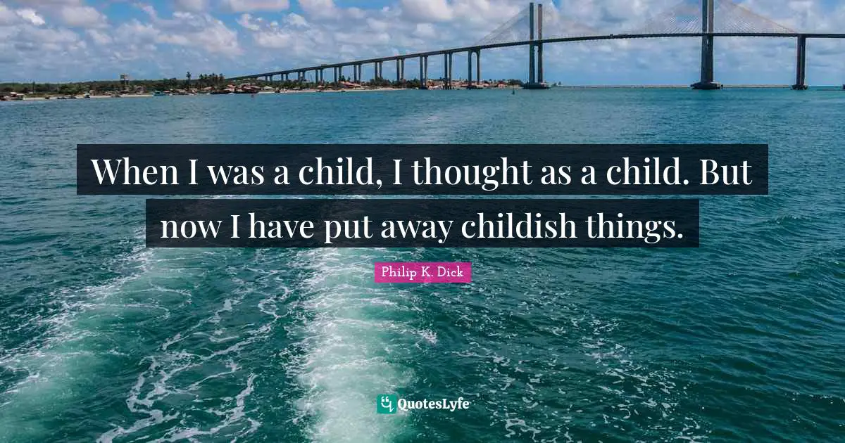 When I was a child, I thought as a child. But now I have put away childish things.