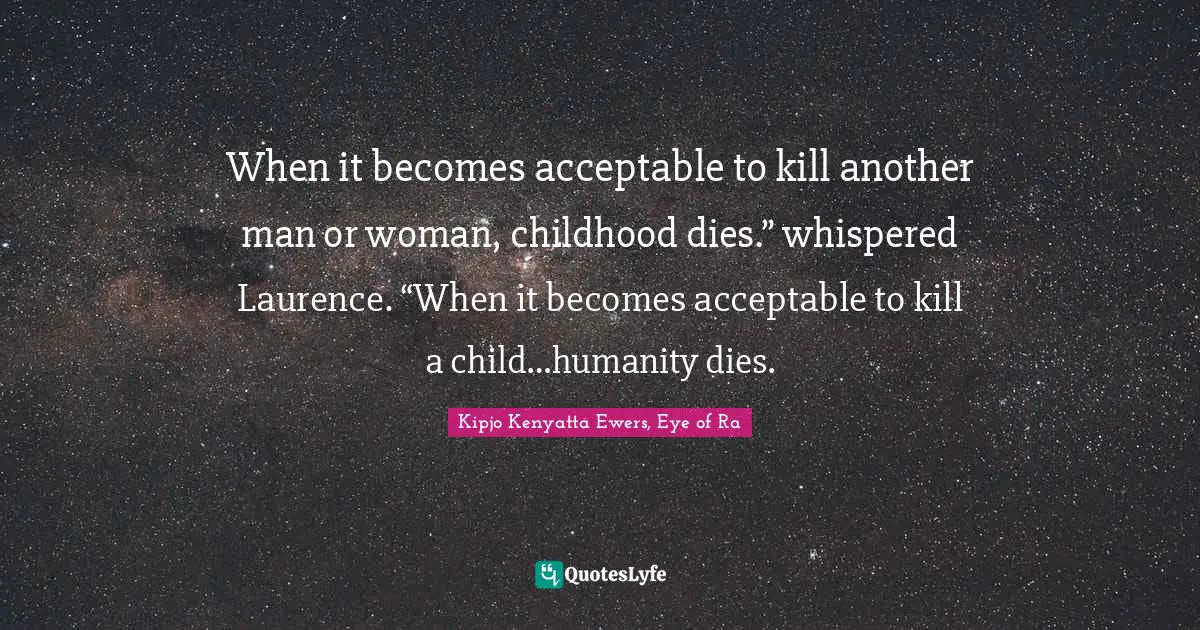 When it becomes acceptable to kill another man or woman, childhood dies.” whispered Laurence. “When it becomes acceptable to kill a child…humanity dies.