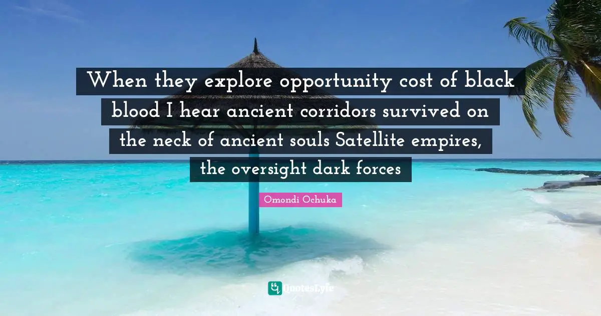 When they explore opportunity cost of black blood I hear ancient corridors survived on the neck of ancient souls Satellite empires, the oversight dark forces