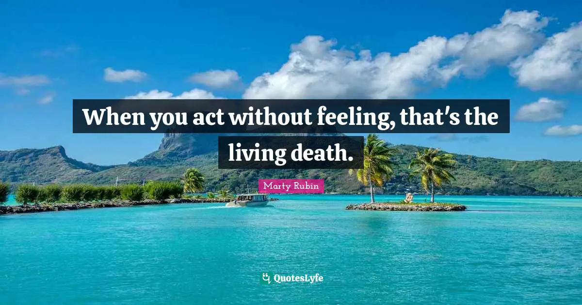When you act without feeling, that's the living death.