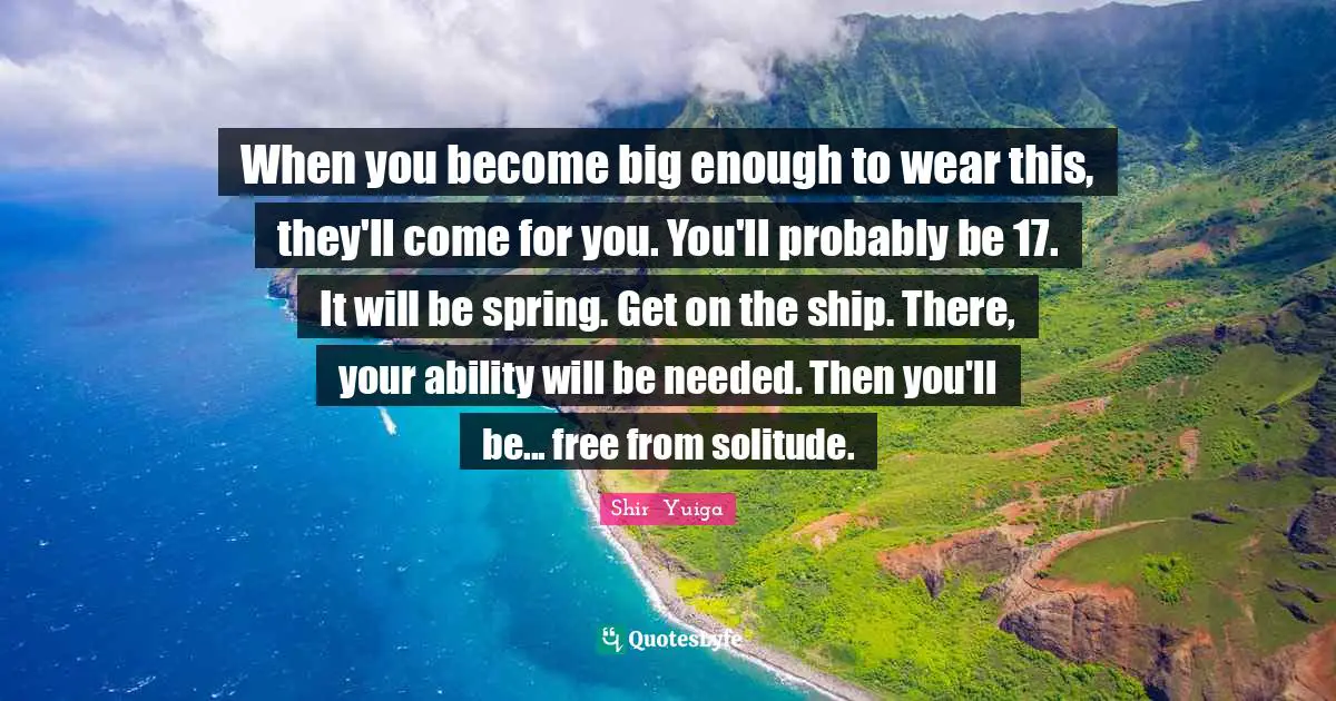 When you become big enough to wear this, they'll come for you. You'll probably be 17. It will be spring. Get on the ship. There, your ability will be needed. Then you'll be... free from solitude.