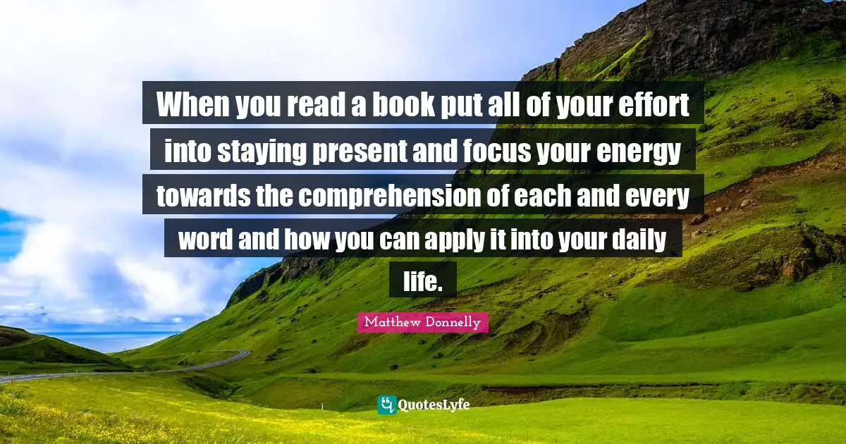 When you read a book put all of your effort into staying present and focus your energy towards the comprehension of each and every word and how you can apply it into your daily life.