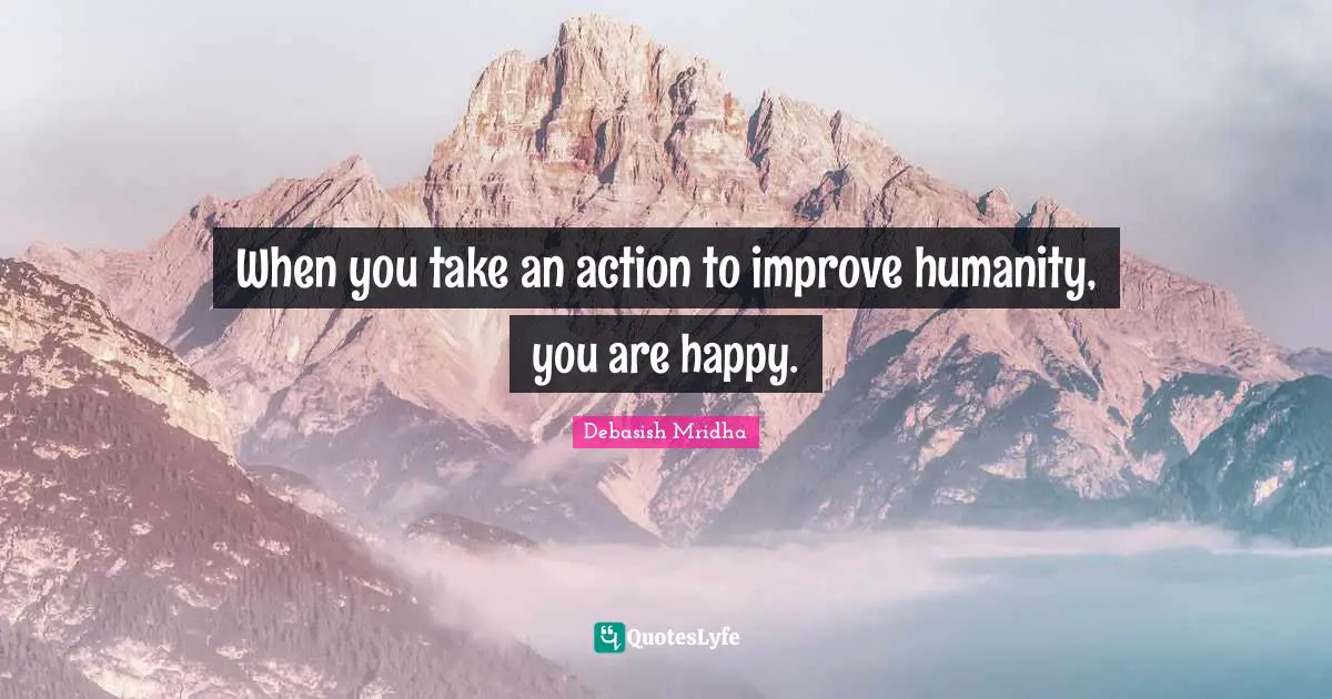 When you take an action to improve humanity, you are happy.